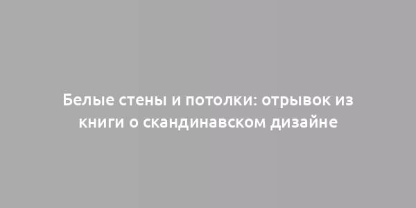 Белые стены и потолки: отрывок из книги о скандинавском дизайне