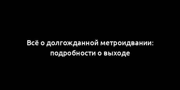 Всё о долгожданной метроидвании: подробности о выходе