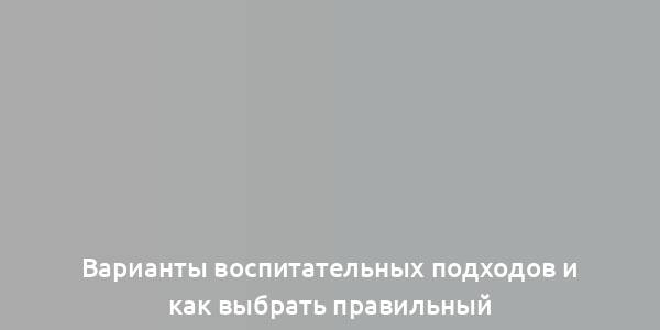 Варианты воспитательных подходов и как выбрать правильный