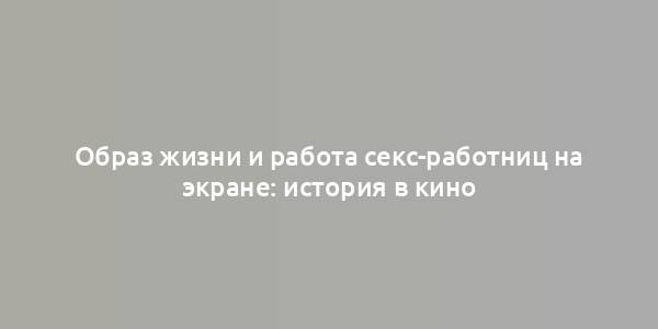 Образ жизни и работа секс-работниц на экране: история в кино