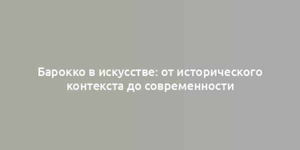 Барокко в искусстве: от исторического контекста до современности