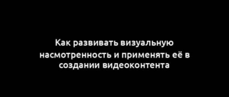 Как развивать визуальную насмотренность и применять её в создании видеоконтента