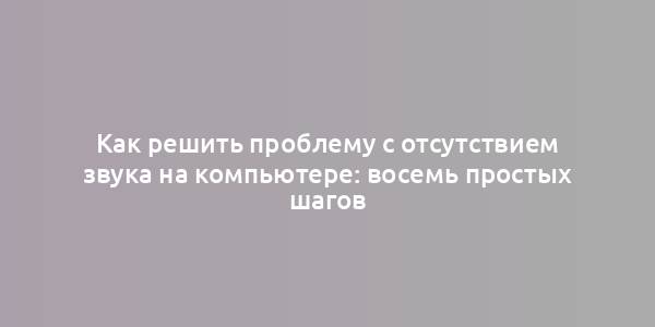 Как решить проблему с отсутствием звука на компьютере: восемь простых шагов