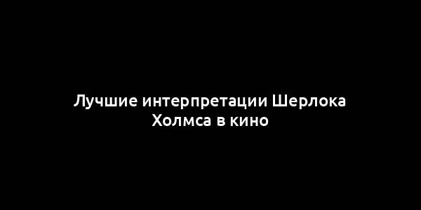 Лучшие интерпретации Шерлока Холмса в кино