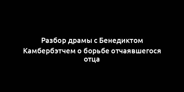 Разбор драмы с Бенедиктом Камбербэтчем о борьбе отчаявшегося отца