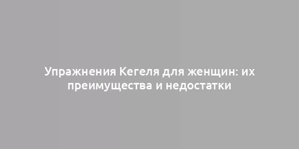 Упражнения Кегеля для женщин: их преимущества и недостатки