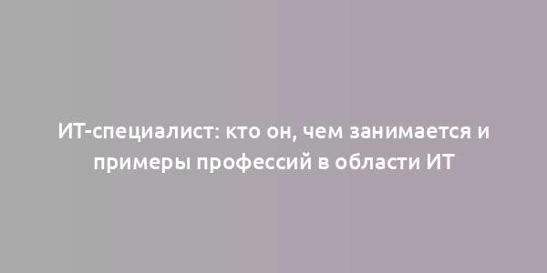 ИТ-специалист: кто он, чем занимается и примеры профессий в области ИТ