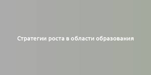 Стратегии роста в области образования