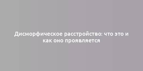 Дисморфическое расстройство: что это и как оно проявляется