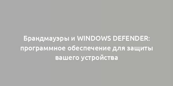 Брандмауэры и Windows Defender: программное обеспечение для защиты вашего устройства