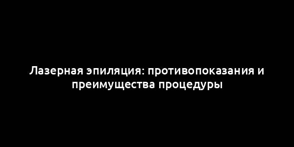 Лазерная эпиляция: противопоказания и преимущества процедуры