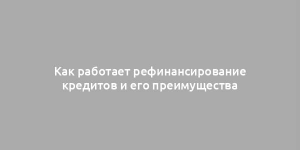 Как работает рефинансирование кредитов и его преимущества