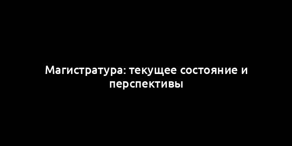 Магистратура: текущее состояние и перспективы