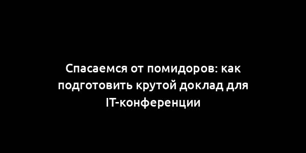 Спасаемся от помидоров: как подготовить крутой доклад для IT-конференции