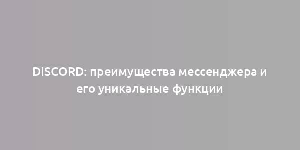 Discord: преимущества мессенджера и его уникальные функции