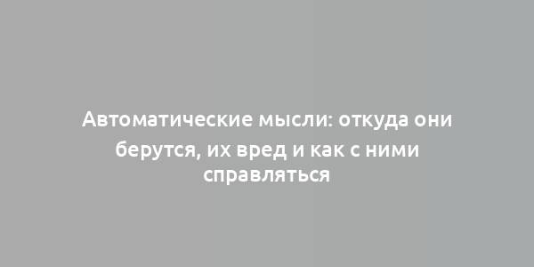 Автоматические мысли: откуда они берутся, их вред и как с ними справляться