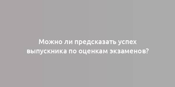 Можно ли предсказать успех выпускника по оценкам экзаменов?