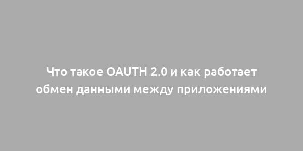 Что такое OAuth 2.0 и как работает обмен данными между приложениями