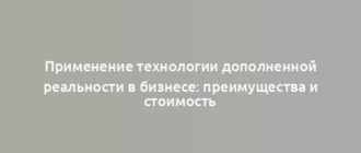 Применение технологии дополненной реальности в бизнесе: преимущества и стоимость