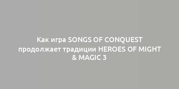 Как игра Songs of Conquest продолжает традиции Heroes of Might & Magic 3