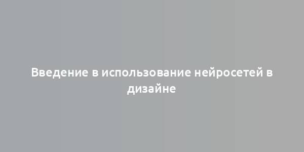 Введение в использование нейросетей в дизайне