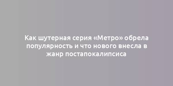 Как шутерная серия «Метро» обрела популярность и что нового внесла в жанр постапокалипсиса