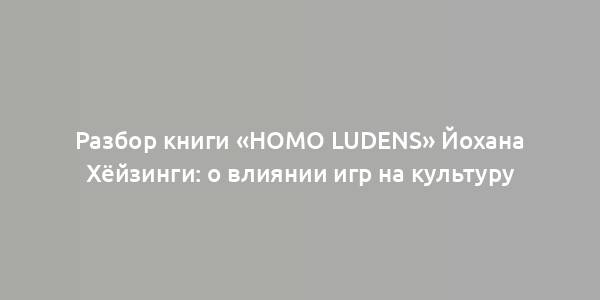 Разбор книги «Homo ludens» Йохана Хёйзинги: о влиянии игр на культуру