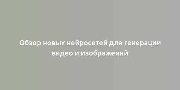 Обзор новых нейросетей для генерации видео и изображений