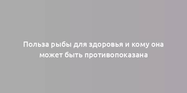 Польза рыбы для здоровья и кому она может быть противопоказана