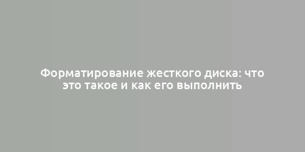 Форматирование жесткого диска: что это такое и как его выполнить