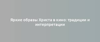 Яркие образы Христа в кино: традиции и интерпретации