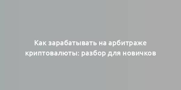 Как зарабатывать на арбитраже криптовалюты: разбор для новичков