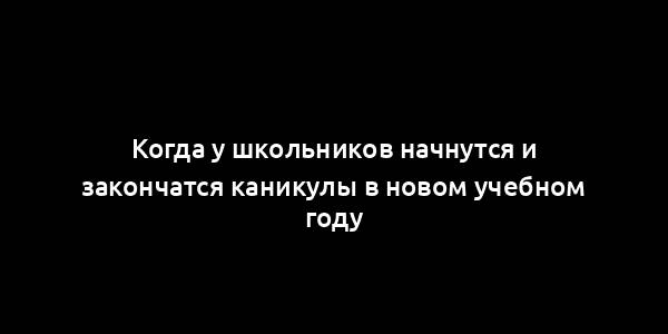 Когда у школьников начнутся и закончатся каникулы в новом учебном году