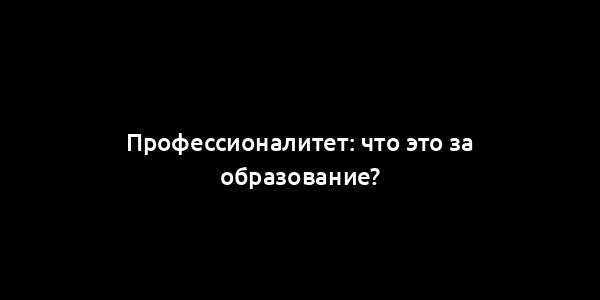 Профессионалитет: что это за образование?