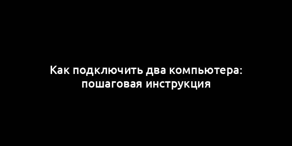 Как подключить два компьютера: пошаговая инструкция