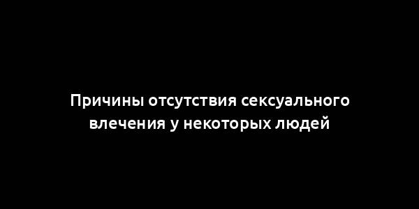 Причины отсутствия сексуального влечения у некоторых людей