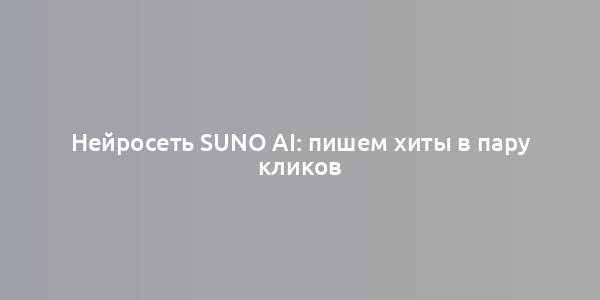 Нейросеть Suno AI: пишем хиты в пару кликов