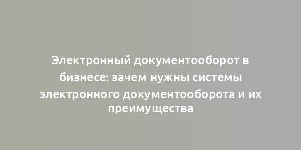 Электронный документооборот в бизнесе: зачем нужны системы электронного документооборота и их преимущества