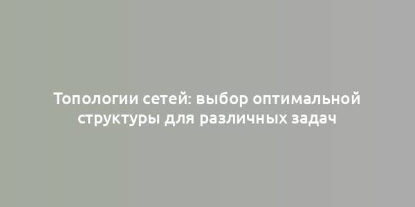 Топологии сетей: выбор оптимальной структуры для различных задач