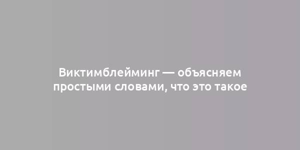 Виктимблейминг — объясняем простыми словами, что это такое