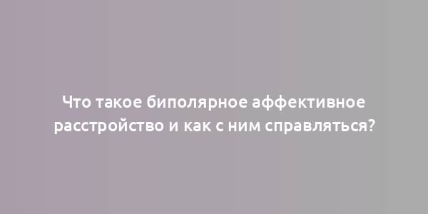 Что такое биполярное аффективное расстройство и как с ним справляться?