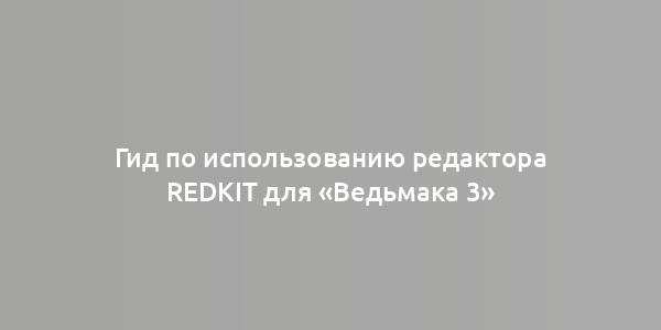 Гид по использованию редактора REDkit для «Ведьмака 3»