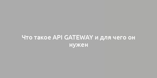 Что такое API Gateway и для чего он нужен