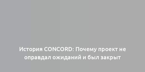 История Concord: Почему проект не оправдал ожиданий и был закрыт