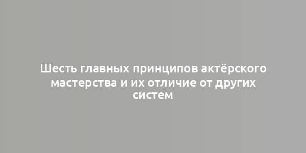 Шесть главных принципов актёрского мастерства и их отличие от других систем