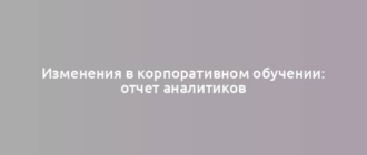 Изменения в корпоративном обучении: отчет аналитиков