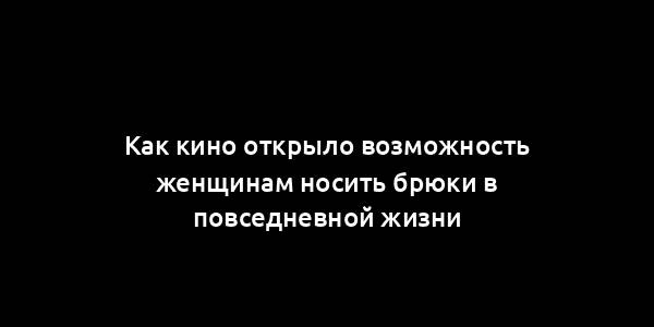 Как кино открыло возможность женщинам носить брюки в повседневной жизни