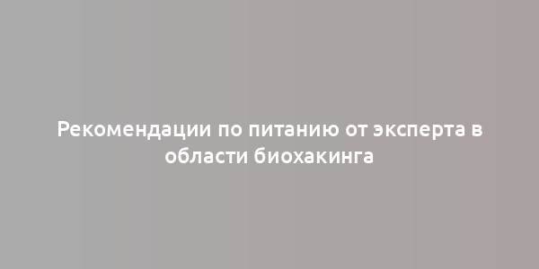 Рекомендации по питанию от эксперта в области биохакинга