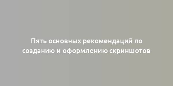 Пять основных рекомендаций по созданию и оформлению скриншотов