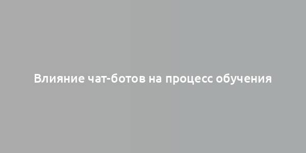 Влияние чат-ботов на процесс обучения